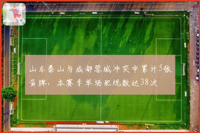山东泰山与成都蓉城冲突中累计5张黄牌,本赛季单场犯规数达38次