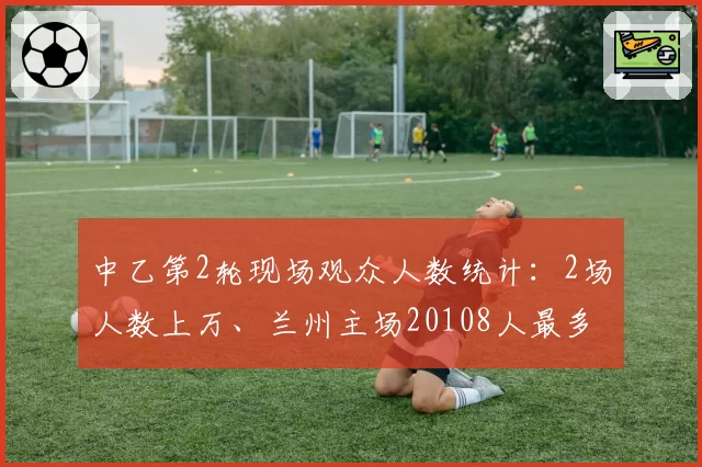 中乙第2轮现场观众人数统计:2场人数上万、兰州主场20108人最多