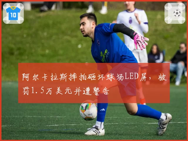 阿尔卡拉斯摔拍砸坏球场LED屏,被罚1.5万美元并遭警告
