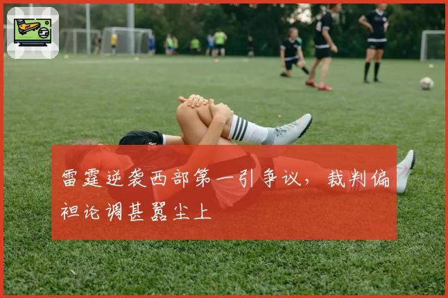 雷霆逆袭西部第一引争议,裁判偏袒论调甚嚣尘上