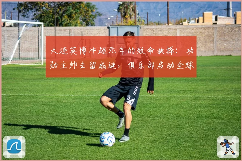 大连英博冲超元年的致命抉择：功勋主帅去留成谜，俱乐部启动全球选帅