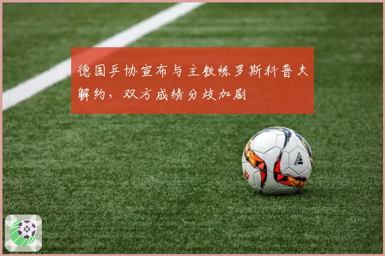 德国乒协宣布与主教练罗斯科普夫解约，双方成绩分歧加剧