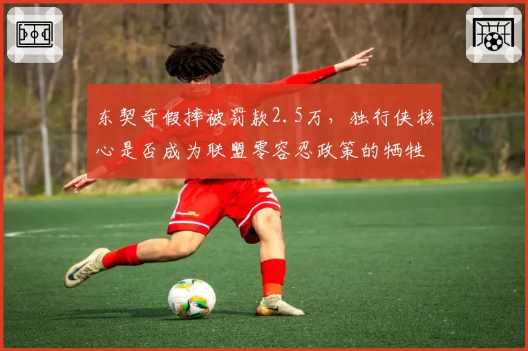 东契奇假摔被罚款2.5万,独行侠核心是否成为联盟零容忍政策的牺牲品?