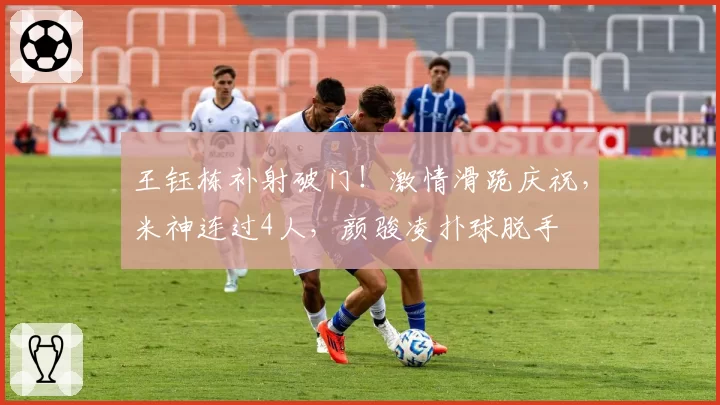王钰栋补射破门！激情滑跪庆祝，米神连过4人，颜骏凌扑球脱手