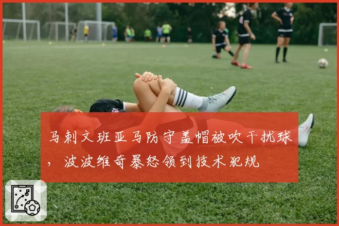 马刺文班亚马防守盖帽被吹干扰球,波波维奇暴怒领到技术犯规