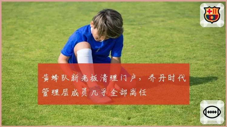 黄蜂队新老板清理门户,乔丹时代管理层成员几乎全部离任