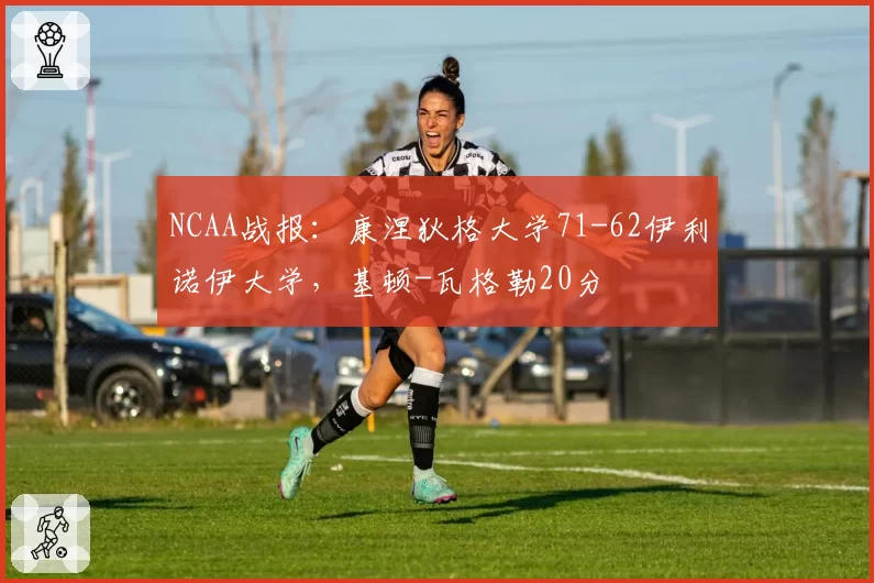 NCAA战报：康涅狄格大学71-62伊利诺伊大学，基顿-瓦格勒20分