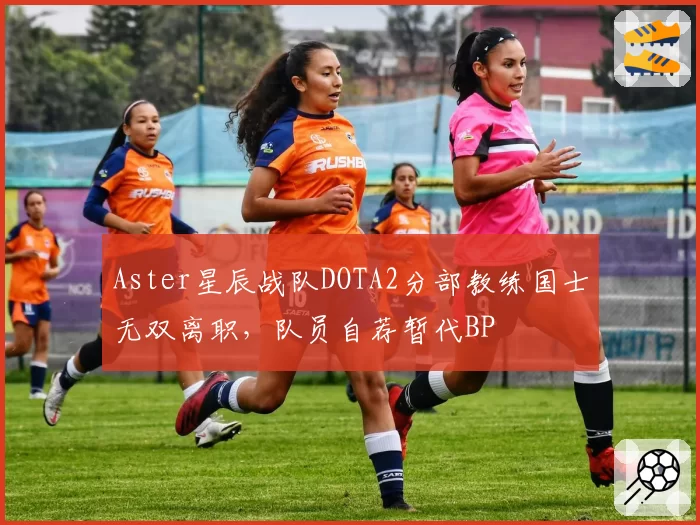 Aster星辰战队DOTA2分部教练国士无双离职,队员自荐暂代BP