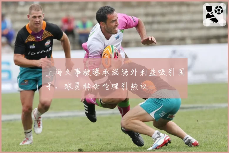 上海久事被曝承诺场外利益吸引国手，球员转会伦理引热议