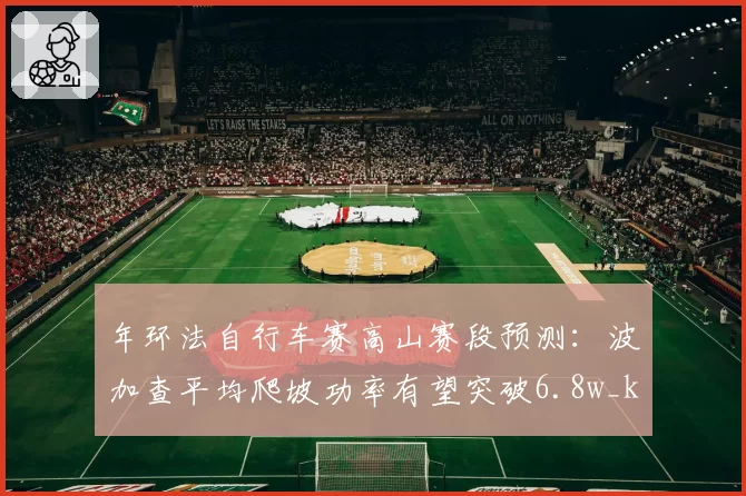 年环法自行车赛高山赛段预测：波加查平均爬坡功率有望突破6.8w_kg